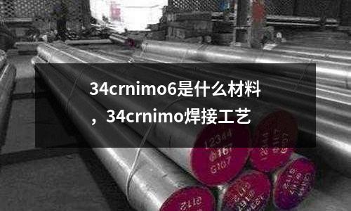 34crnimo6是什么材料，34crnimo焊接工藝