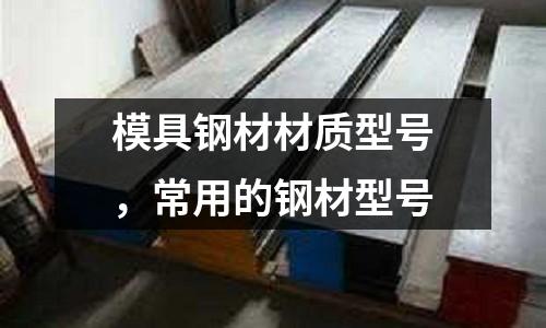 模具鋼材材質(zhì)型號,常用的鋼材型號