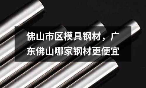 佛山市區模具鋼材,廣東佛山哪家鋼材更便宜