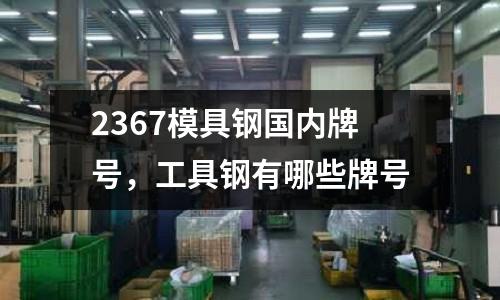 2367模具鋼國內牌號,工具鋼有哪些牌號