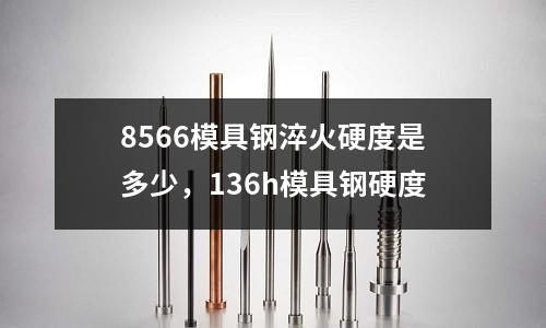 8566模具鋼淬火硬度是多少，136h模具鋼硬度