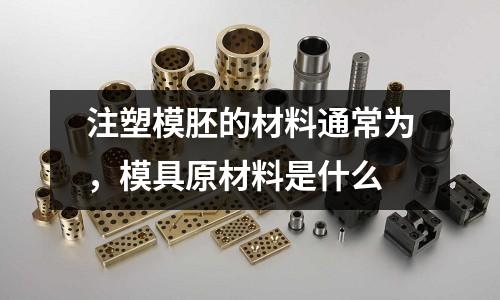 注塑模胚的材料通常為，模具原材料是什么
