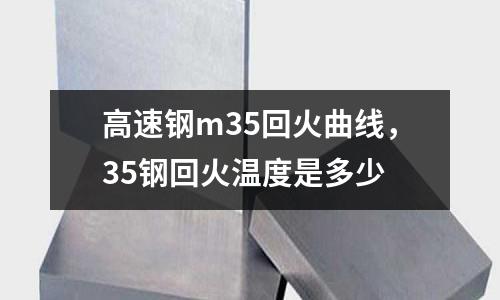 高速鋼m35回火曲線,35鋼回火溫度是多少