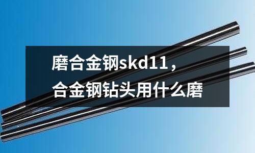 磨合金鋼skd11,合金鋼鉆頭用什么磨