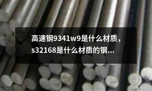 高速鋼9341w9是什么材質，s32168是什么材質的鋼材