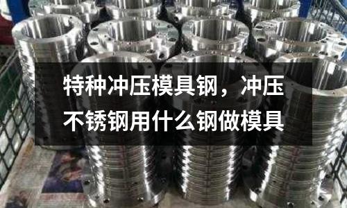 特種沖壓模具鋼，沖壓不銹鋼用什么鋼做模具