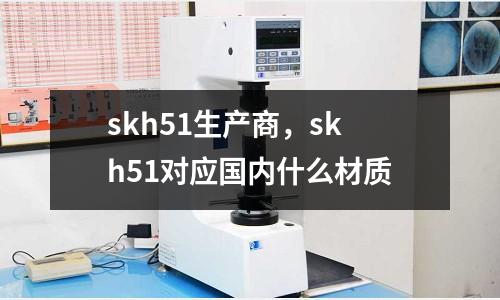 skh51生產(chǎn)商,skh51對應(yīng)國內(nèi)什么材質(zhì)