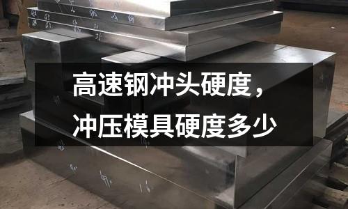 高速鋼沖頭硬度,沖壓模具硬度多少