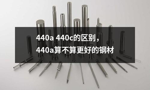 440a 440c的區別，440a算不算更好的鋼材