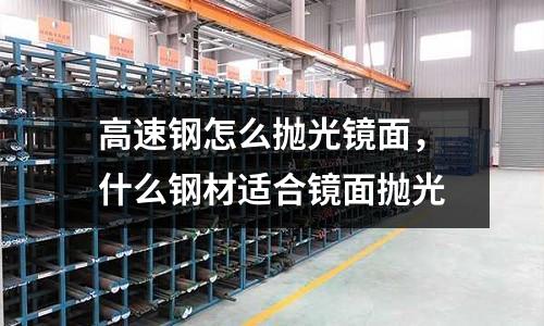 高速鋼怎么拋光鏡面，什么鋼材適合鏡面拋光
