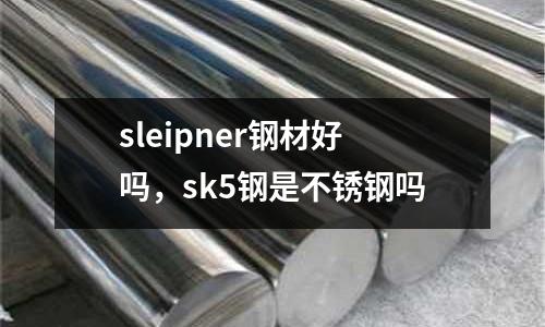 sleipner鋼材好嗎,sk5鋼是不銹鋼嗎