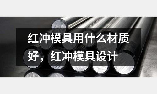 紅沖模具用什么材質好,紅沖模具設計