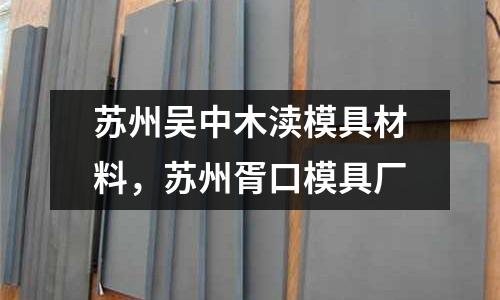 蘇州吳中木瀆模具材料,蘇州胥口模具廠