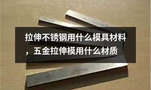 拉伸不銹鋼用什么模具材料,五金拉伸模用什么材質