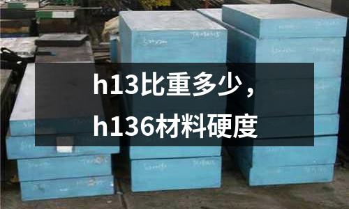 h13比重多少，h136材料硬度