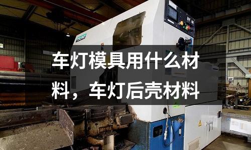 車燈模具用什么材料，車燈后殼材料