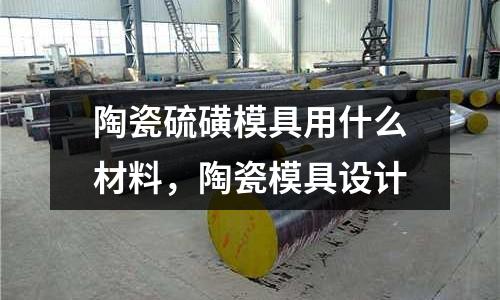 陶瓷硫磺模具用什么材料，陶瓷模具設(shè)計(jì)