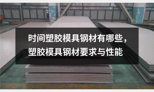 時(shí)間塑膠模具鋼材有哪些,塑膠模具鋼材要求與性能