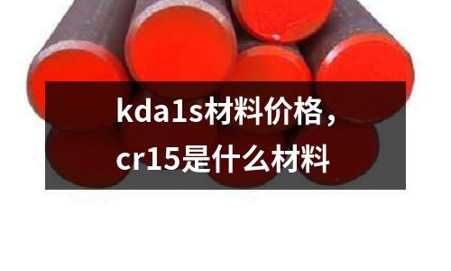 kda1s材料價格，cr15是什么材料