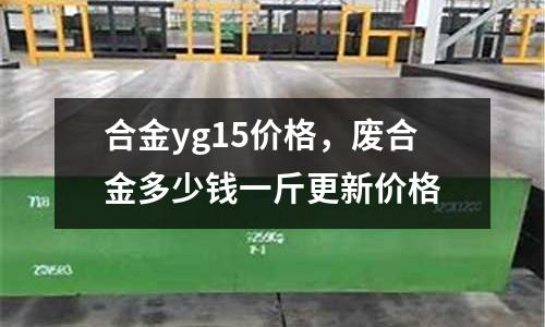 合金yg15價格,廢合金多少錢一斤更新價格