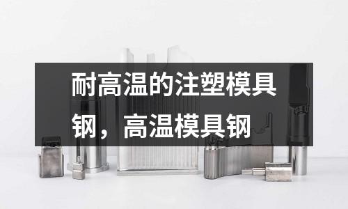 耐高溫的注塑模具鋼,高溫模具鋼