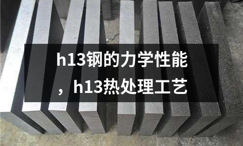 h13鋼的力學性能，h13熱處理工藝