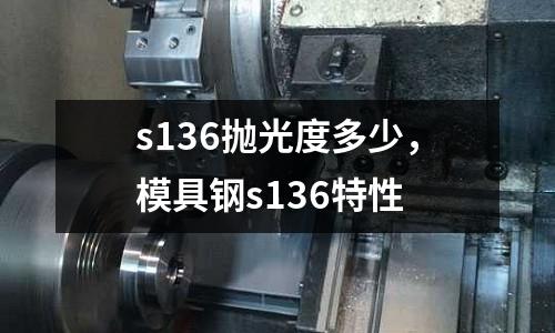 s136拋光度多少，模具鋼s136特性