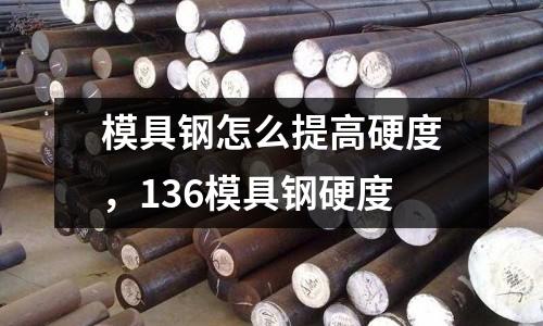 模具鋼怎么提高硬度，136模具鋼硬度