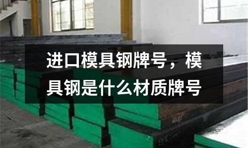 進口模具鋼牌號，模具鋼是什么材質牌號