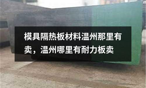 模具隔熱板材料溫州那里有賣,溫州哪里有耐力板賣