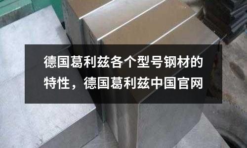 德國葛利茲各個型號鋼材的特性，德國葛利茲中國官網(wǎng)