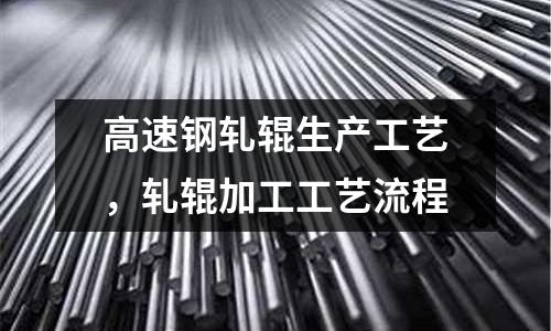 高速鋼軋輥生產工藝,軋輥加工工藝流程
