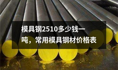 模具鋼2510多少錢一噸，常用模具鋼材價格表