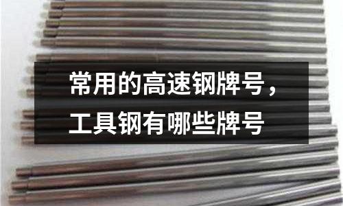 常用的高速鋼牌號(hào)，工具鋼有哪些牌號(hào)