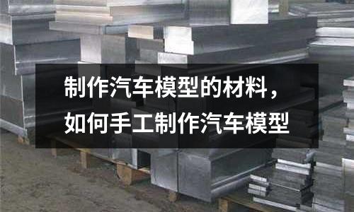 制作汽車模型的材料，如何手工制作汽車模型