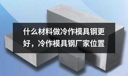 什么材料做冷作模具鋼更好,冷作模具鋼廠家位置