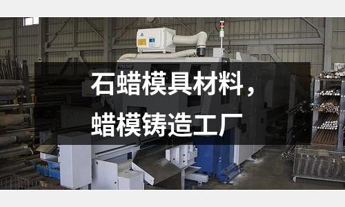 石蠟?zāi)＞卟牧希災(zāi)ｈT造工廠(chǎng)