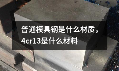 普通模具鋼是什么材質,4cr13是什么材料