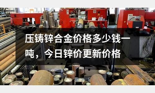 壓鑄鋅合金價(jià)格多少錢一噸,今日鋅價(jià)更新價(jià)格