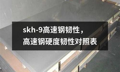 skh-9高速鋼韌性，高速鋼硬度韌性對照表
