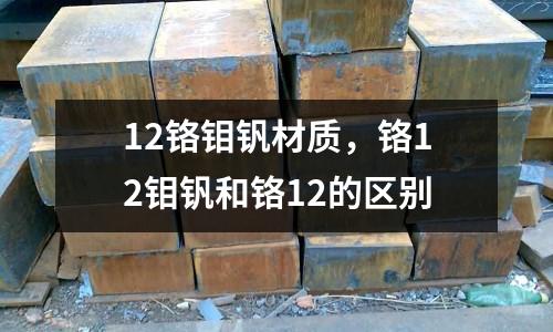 12鉻鉬釩材質，鉻12鉬釩和鉻12的區別