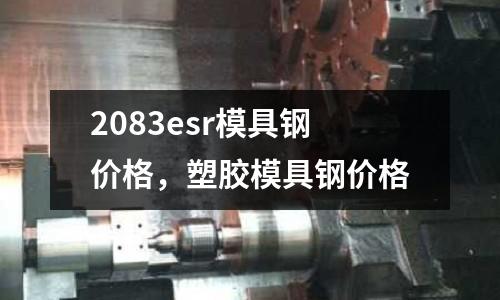 2083esr模具鋼價格,塑膠模具鋼價格