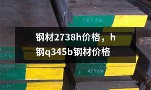 鋼材2738h價(jià)格，h鋼q345b鋼材價(jià)格