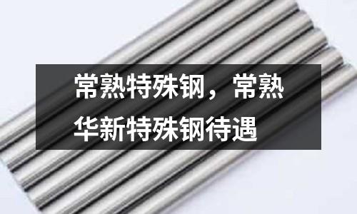 常熟特殊鋼,常熟華新特殊鋼待遇