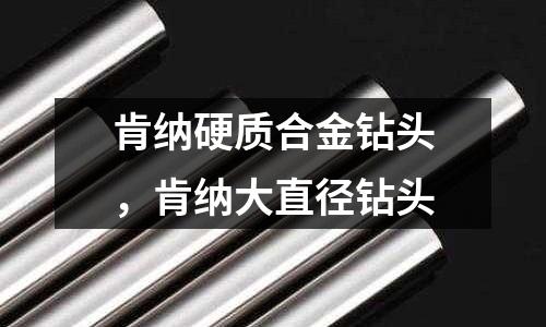 肯納硬質合金鉆頭，肯納大直徑鉆頭