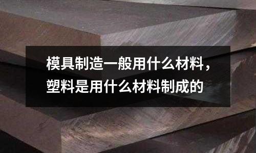 模具制造一般用什么材料,塑料是用什么材料制成的