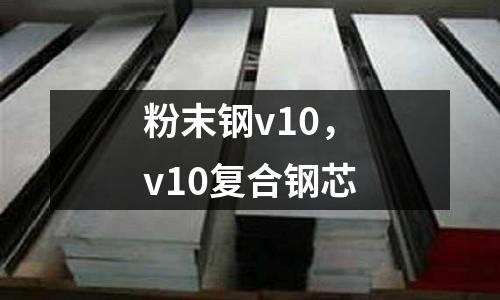 粉末鋼v10，v10復合鋼芯