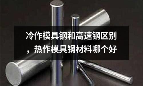 冷作模具鋼和高速鋼區(qū)別，熱作模具鋼材料哪個(gè)好