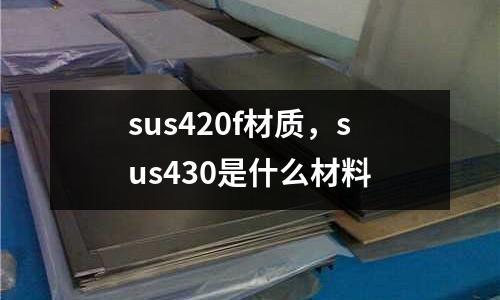 sus420f材質，sus430是什么材料
