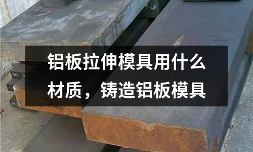 鋁板拉伸模具用什么材質,鑄造鋁板模具